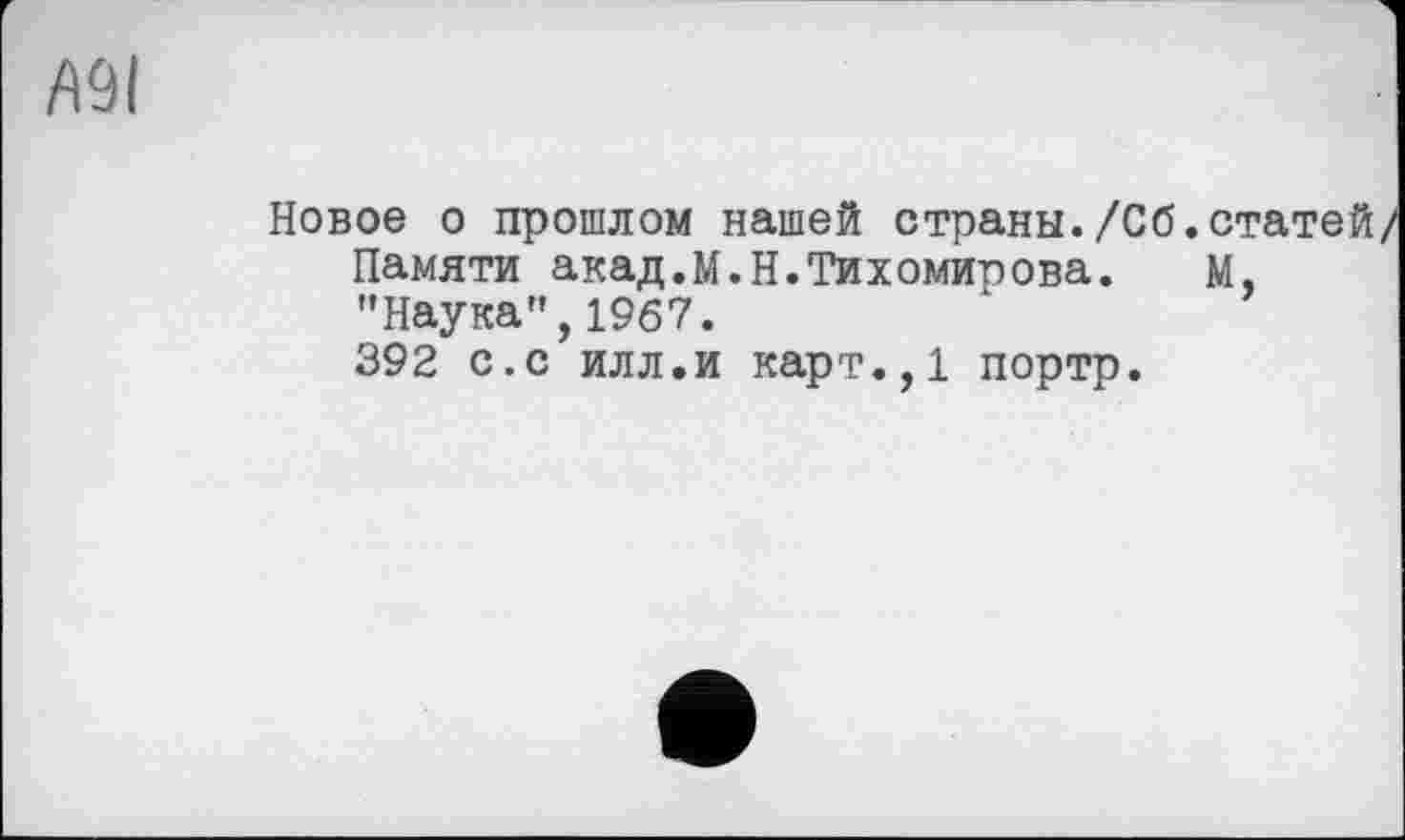 ﻿A9I
Новое о прошлом нашей страны./Сб. Памяти акад.М.Н.Тихомирова. ’’Наука", 1967.
392 с.с илл.и карт.,1 портр.
М